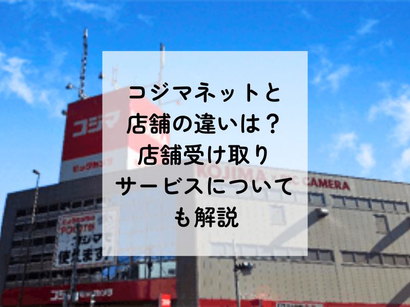 コジマネットと店舗の違いと価格差を徹底比較！店舗受け取りのメリットも解説